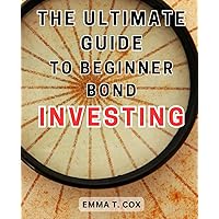 The Ultimate Guide to Beginner Bond Investing: Master the Art of Bond Investing: Your Ultimate Handbook to Achieving Financial Freedom with a Resilient and Profitable Investment Strategy