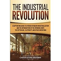 The Industrial Revolution: A Captivating Guide to a Period of Major Industrialization and the Introduction of the Spinning Jenny, the Cotton Gin, Electricity, and Other Inventions The Industrial Revolution: A Captivating Guide to a Period of Major Industrialization and the Introduction of the Spinning Jenny, the Cotton Gin, Electricity, and Other Inventions Paperback Kindle Audible Audiobook