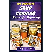 THE COMPLETE SOUP CANNING RECIPES FOR BEGINNERS: 40 Nutritional Homemade Recipe Guide to Canning and Preserving Comforting Meals Year-Round, In a Jar THE COMPLETE SOUP CANNING RECIPES FOR BEGINNERS: 40 Nutritional Homemade Recipe Guide to Canning and Preserving Comforting Meals Year-Round, In a Jar Paperback Kindle Hardcover
