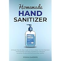 HOMEMADE HAND SANITIZER: A Simple Step-By-Step Guide on How to Make Your Anti-Bacterial Hand Sanitizer to Protect from Infections caused by Viruses and Germs (author of 