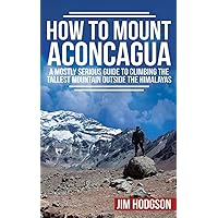 How To Mount Aconcagua: A Mostly Serious Guide to Climbing the Tallest Mountain Outside the Himalayas How To Mount Aconcagua: A Mostly Serious Guide to Climbing the Tallest Mountain Outside the Himalayas Paperback Kindle Audible Audiobook