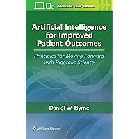 Artificial Intelligence for Improved Patient Outcomes: Principles for Moving Forward with Rigorous Science Artificial Intelligence for Improved Patient Outcomes: Principles for Moving Forward with Rigorous Science Paperback Kindle