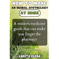 How to make an Herbal apothecary at home: A modern medicine guide that can make you forget the pharmacy How to make an Herbal apothecary at home: A modern medicine guide that can make you forget the pharmacy Paperback Kindle