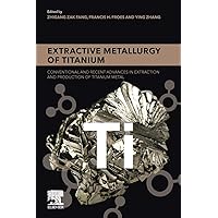 Extractive Metallurgy of Titanium: Conventional and Recent Advances in Extraction and Production of Titanium Metal Extractive Metallurgy of Titanium: Conventional and Recent Advances in Extraction and Production of Titanium Metal Paperback Kindle
