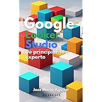 Curso de Google Looker Studio: De principiante a experto: Aprende Google Looker Studio desde 0 hasta convertirte en un experto con este curso totalmente práctico. (Spanish Edition)