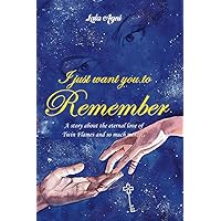 I JUST WANT YOU TO REMEMBER: A story about the eternal love of Twin Flames and much more I JUST WANT YOU TO REMEMBER: A story about the eternal love of Twin Flames and much more Paperback Kindle