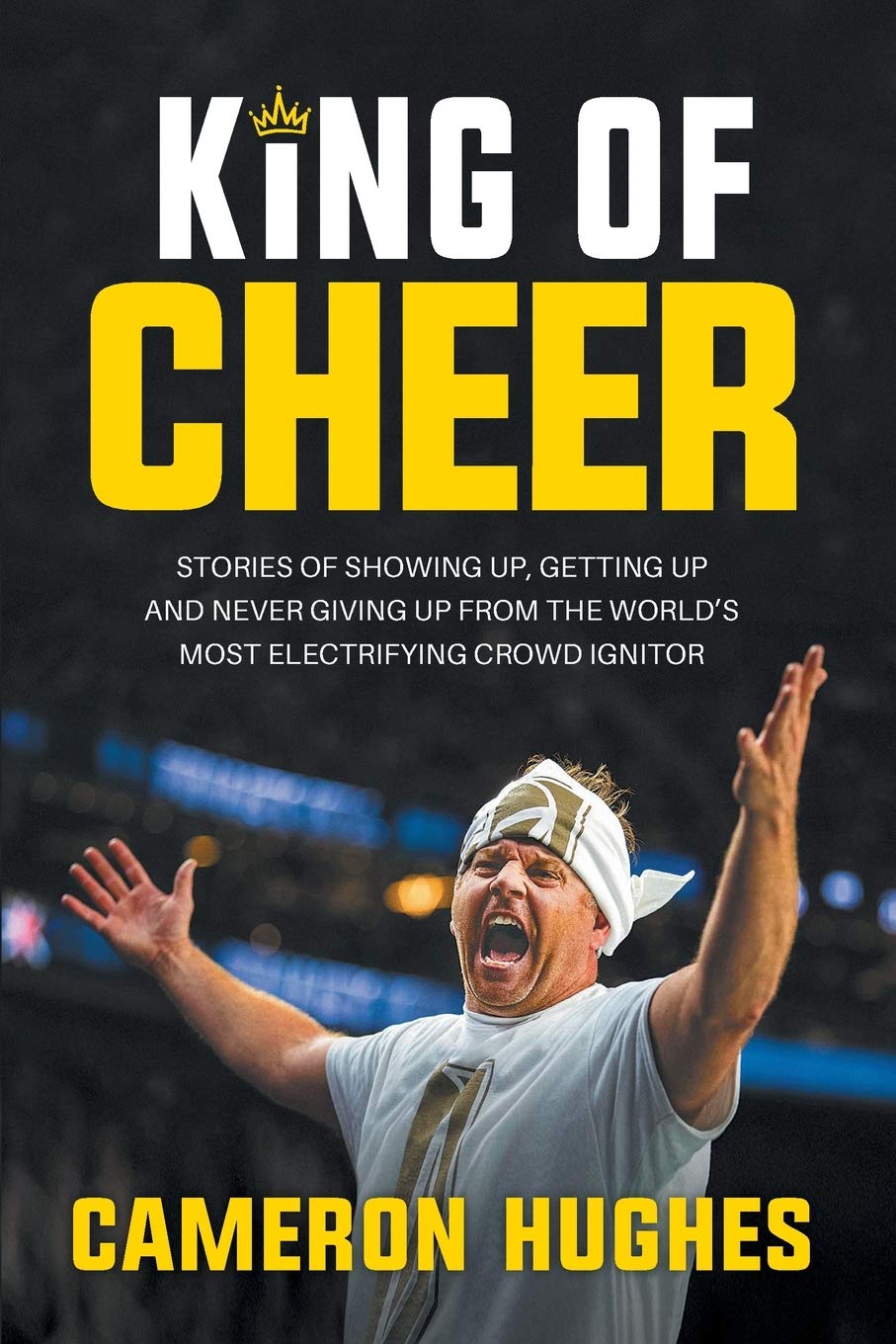 King of Cheer: Stories of Showing up, Getting up and Never Giving Up from the World's Most Electrifying Crowd Ignitor