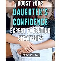 Boost Your Daughter's Confidence: Expert Parenting Strategies: Empowering Your Daughter: Proven Parenting Tips to Build Confidence and Self-Esteem.