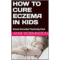HOW TO CURE ECZEMA IN KIDS: Miracle Remedies That Really Work HOW TO CURE ECZEMA IN KIDS: Miracle Remedies That Really Work Kindle Paperback