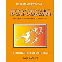 Step by Step guide to Self-Compassion: How To Develop Self-Compassion Based On The Two Wolves Tale (The White Wolf's Way Book 1) Step by Step guide to Self-Compassion: How To Develop Self-Compassion Based On The Two Wolves Tale (The White Wolf's Way Book 1) Kindle