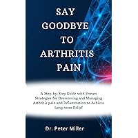 SAY GOODBYE TO ARTHRITIS PAIN: A Step-by-Step Guide with Proven Strategies for Overcoming and Managing Arthritis pain and Inflammation to Achieve Long-term Relief SAY GOODBYE TO ARTHRITIS PAIN: A Step-by-Step Guide with Proven Strategies for Overcoming and Managing Arthritis pain and Inflammation to Achieve Long-term Relief Kindle Paperback