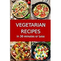 Vegetarian Recipes in 30 Minutes or Less: Family-Friendly Soup, Salad, Main Dish, Breakfast and Dessert Recipes Inspired by The Mediterranean Diet: Fuss-free Dinner Cookbook (Easy Plant-Based Meals)