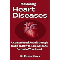 Mastering Heart Diseases: Understanding the Types, Symptoms, Tests, and Management of Heart Diseases: The Ultimate Revolutionary Guide to Easily Prevent, Reverse and Control Cardiovascular Diseases Mastering Heart Diseases: Understanding the Types, Symptoms, Tests, and Management of Heart Diseases: The Ultimate Revolutionary Guide to Easily Prevent, Reverse and Control Cardiovascular Diseases Kindle Hardcover Paperback