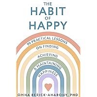 The Habit of Happy: 99 Practical Lessons on Finding, Achieving, and Maintaining Happiness The Habit of Happy: 99 Practical Lessons on Finding, Achieving, and Maintaining Happiness Kindle Paperback