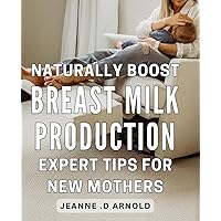 Naturally Boost Breast Milk Production: Expert Tips for New Mothers: Elevate Your Nursing Game: Proven Strategies to Increase Breast Milk Naturally