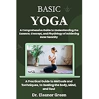 BASIC YOGA,A Comprehensive Guide to Understanding the Essence, Concept, and Physiology of Achieving Inner Serenity : A Practical Guide to Methods and Techniques, to Healing the Body, Mind and Soul