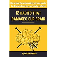 12 Habits that damages our brain: How the functionality of our brain is diminished by our daily habits 12 Habits that damages our brain: How the functionality of our brain is diminished by our daily habits Kindle Hardcover Paperback