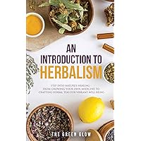 An Introduction to Herbalism: Step into Nature's Healing - From Growing Your Own Medicine to Crafting Herbal Teas for Vibrant Well-being (Herbalism and Natural Remedies for Beginners)