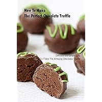 How To Make The Perfect Chocolate Truffle: Delicious and Simple Way To Make The Amazing Chocolate Truffle: Chocolate Truffle Baking How To Make The Perfect Chocolate Truffle: Delicious and Simple Way To Make The Amazing Chocolate Truffle: Chocolate Truffle Baking Kindle Paperback