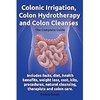Colonic Irrigation, Colon Hydrotherapy and Colon Cleanses.: Includes facts, diet, health benefits, weight loss, cost, kits, procedures, natural cleansing, therapists and colon care. Colonic Irrigation, Colon Hydrotherapy and Colon Cleanses.: Includes facts, diet, health benefits, weight loss, cost, kits, procedures, natural cleansing, therapists and colon care. Paperback Kindle