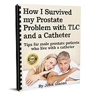 How I Survived Prostrate Cancer Problem With TLC and a Catheter, Tips for Male Prostate Patients who Live with a Catheter How I Survived Prostrate Cancer Problem With TLC and a Catheter, Tips for Male Prostate Patients who Live with a Catheter Kindle