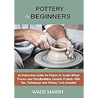 Pottery for Beginners: An Instruction Guide for Potters to Sculpt Wheel Thrown and Handbuilding Ceramic Projects With Tips, Techniques and Pottery Tools Included Pottery for Beginners: An Instruction Guide for Potters to Sculpt Wheel Thrown and Handbuilding Ceramic Projects With Tips, Techniques and Pottery Tools Included Paperback Kindle Hardcover