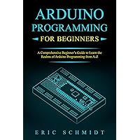 ARDUINO PROGRAMMING FOR BEGINNERS: A Comprehensive Beginner's Guide to Learn the Realms of Arduino Programming from A-Z ARDUINO PROGRAMMING FOR BEGINNERS: A Comprehensive Beginner's Guide to Learn the Realms of Arduino Programming from A-Z Kindle