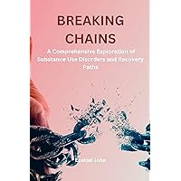 BREAKING CHAINS A Comprehensive Exploration of Substance Use Disorders and Recovery Paths BREAKING CHAINS A Comprehensive Exploration of Substance Use Disorders and Recovery Paths Kindle Paperback