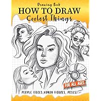 How to Draw Coolest Things People (Faces, Human Figures, Poses): A Step-by-Step Guide to Sketching Faces, Human Figures, and Dynamic Poses