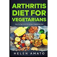 Arthritis Diet For Vegetarians: How To Fight Arthritis Using a Vegetarian Diet