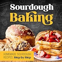 Sourdough Baking: Homemade Sourdough Recipes, Step by Step: How to Make Sourdough Bread Sourdough Baking: Homemade Sourdough Recipes, Step by Step: How to Make Sourdough Bread Paperback Kindle