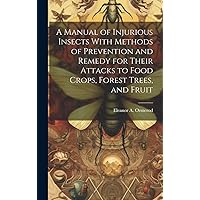 A Manual of Injurious Insects With Methods of Prevention and Remedy for Their Attacks to Food Crops, Forest Trees, and Fruit A Manual of Injurious Insects With Methods of Prevention and Remedy for Their Attacks to Food Crops, Forest Trees, and Fruit Hardcover Paperback