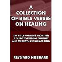 A COLLECTION OF BIBLE VERSES ON HEALING: THE BIBLE'S HEALING PROMISES: A GUIDE TO FINDING COMFORT AND STRENGTH IN TIMES OF NEED A COLLECTION OF BIBLE VERSES ON HEALING: THE BIBLE'S HEALING PROMISES: A GUIDE TO FINDING COMFORT AND STRENGTH IN TIMES OF NEED Kindle Paperback