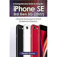 A Comprehensive Guide to Using the iPhone SE 3rd Gen 5G (2022): A Complete Step-by-step User Manual for Beginners and Seniors