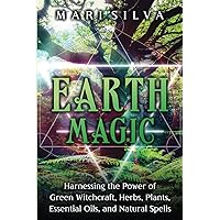 Earth Magic: Harnessing the Power of Green Witchcraft, Herbs, Plants, Essential Oils, and Natural Spells (Elemental Magic)