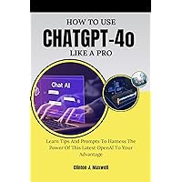 HOW TO USE CHATGPT-4O LIKE A PRO: Learn Tips And Prompts To Harness The Power Of This Latest OpenAI To Your Advantage (Tech Mastery) HOW TO USE CHATGPT-4O LIKE A PRO: Learn Tips And Prompts To Harness The Power Of This Latest OpenAI To Your Advantage (Tech Mastery) Kindle Paperback