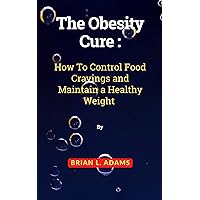 The Obesity Cure: How To Control Food Cravings and Maintain a Healthy Weight The Obesity Cure: How To Control Food Cravings and Maintain a Healthy Weight Kindle Paperback