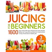 JUICING FOR BEGINNERS: Enjoy These 1600 Days Of Quick And Tasty Recipes, Perfect For Those Who Are Short On Time But Want To Stay Fit And Have A Healthy Life