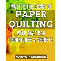 Master the Craft of Paper Quilting with Ease: Pro Techniques & Secrets.: Unlock the Art of Paper Quilting: Expert Tips to Elevate Your Skills and Creativity.