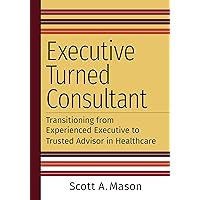 Executive Turned Consultant: Transitioning from Experienced Executive to Trusted Advisor in Healthcare Executive Turned Consultant: Transitioning from Experienced Executive to Trusted Advisor in Healthcare Kindle Paperback