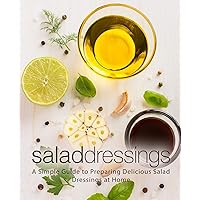 Salad Dressings: A Simple Guide to Preparing Delicious Salad Dressings at Home (2nd Edition) Salad Dressings: A Simple Guide to Preparing Delicious Salad Dressings at Home (2nd Edition) Paperback Kindle Hardcover