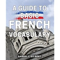 A Guide To Basic French Vocabulary: Mastering Conversational French: A Beginner's Guide to Building Your Vocabulary for Your Francophile Friend