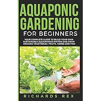 AQUAPONIC GARDENING FOR BEGINNERS: Your Complete Guide to Build Your Own Sustainable Aquaponics System and Grow Organic Vegetables, Fruits, Herbs and Fish AQUAPONIC GARDENING FOR BEGINNERS: Your Complete Guide to Build Your Own Sustainable Aquaponics System and Grow Organic Vegetables, Fruits, Herbs and Fish Paperback Kindle