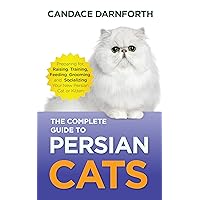 The Complete Guide to Persian Cats: Preparing for, Raising, Training, Feeding, Grooming, and Socializing Your New Persian Cat or Kitten