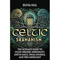 Celtic Shamanism: The Ultimate Guide to Celtic Druidry, Spirituality, Earth Magic, Spells, Symbols, and Tree Astrology (Spiritual Practices)