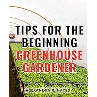 Tips For the Beginning Greenhouse Gardener: Your Guide to Maximizing Your Greenhouse Yield, Year-Round Plant Scheduling, and Growing Success | Unlock the Secrets of Greenhouse Gardening