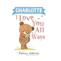 Charlotte I Love You All Ways: A Personalized Book About a Parent's Never-Ending Love (Gifts for Babies and Toddlers, Gifts for Valentine's Day)