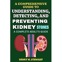 A Comprehensive Guide to Understanding, Detecting, and Preventing Kidney Stones:: A Complete Adult's Guide. A Comprehensive Guide to Understanding, Detecting, and Preventing Kidney Stones:: A Complete Adult's Guide. Kindle Paperback