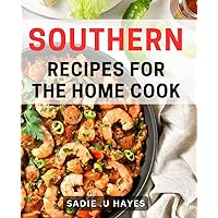 Southern Recipes For The Home Cook: Delight Your Taste Buds with Authentic Southern Dishes: A Cookbook Tailored for Appreciating Irresistible Homestyle Cooking