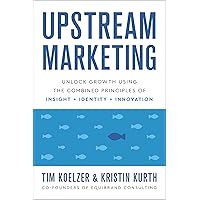 Upstream Marketing: Unlock Growth Using the Combined Principles of Insight, Identity, and Innovation